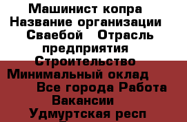 Машинист копра › Название организации ­ Сваебой › Отрасль предприятия ­ Строительство › Минимальный оклад ­ 30 000 - Все города Работа » Вакансии   . Удмуртская респ.,Глазов г.